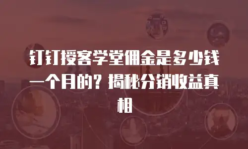 钉钉授客学堂佣金是多少钱一个月的？揭秘分销收益真相