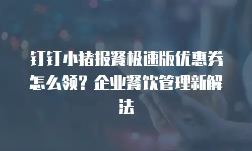 钉钉小猪报餐极速版优惠券怎么领？企业餐饮管理新解法