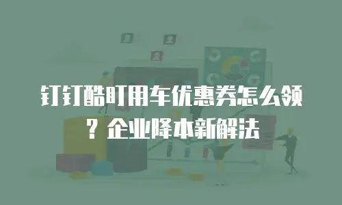 钉钉酷盯用车优惠券怎么领？企业降本新解法