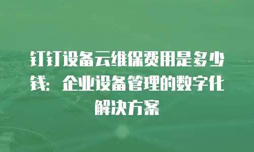 钉钉设备云维保费用是多少钱：企业设备管理的数字化解决方案