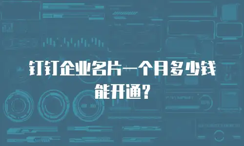 钉钉企业名片一个月多少钱能开通？