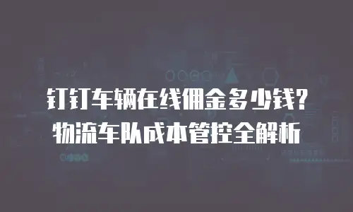 钉钉车辆在线佣金多少钱？物流车队成本管控全解析