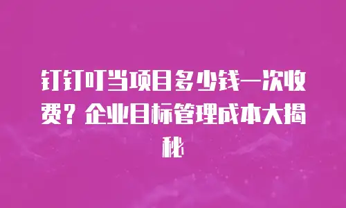 钉钉叮当项目多少钱一次收费？企业目标管理成本大揭秘