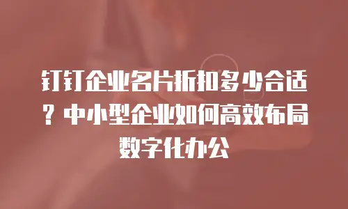 钉钉企业名片折扣多少合适？中小型企业如何高效布局数字化办公