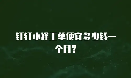 钉钉小蜂工单便宜多少钱一个月？