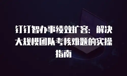 钉钉智办事绩效扩容：解决大规模团队考核难题的实操指南