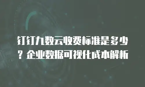 钉钉九数云收费标准是多少？企业数据可视化成本解析