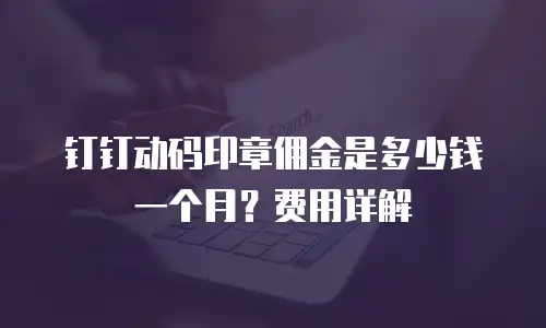 钉钉动码印章佣金是多少钱一个月？费用详解