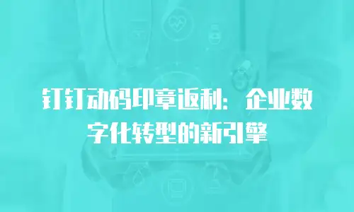 钉钉动码印章返利：企业数字化转型的新引擎