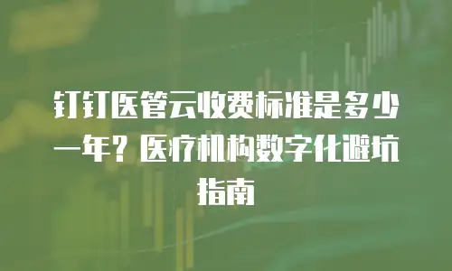 钉钉医管云收费标准是多少一年？医疗机构数字化避坑指南