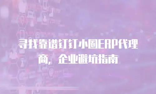 寻找靠谱钉钉小圈ERP代理商，企业避坑指南