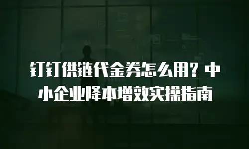 钉钉供链代金券怎么用？中小企业降本增效实操指南