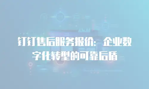 钉钉售后服务报价：企业数字化转型的可靠后盾