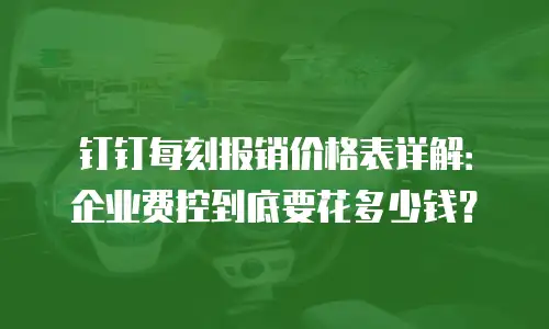 钉钉每刻报销价格表详解：企业费控到底要花多少钱？