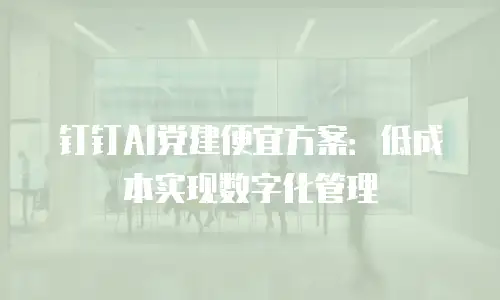 钉钉AI党建便宜方案：低成本实现数字化管理