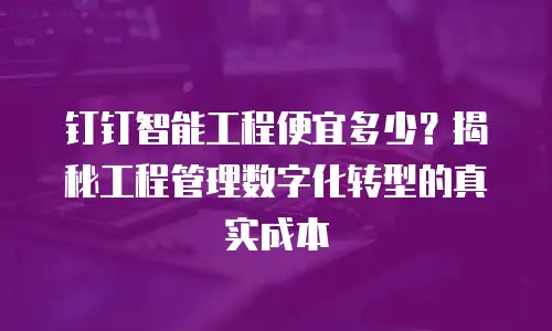 钉钉智能工程便宜多少？揭秘工程管理数字化转型的真实成本