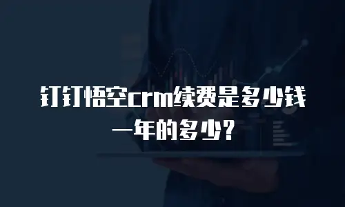 钉钉悟空crm续费是多少钱一年的多少？