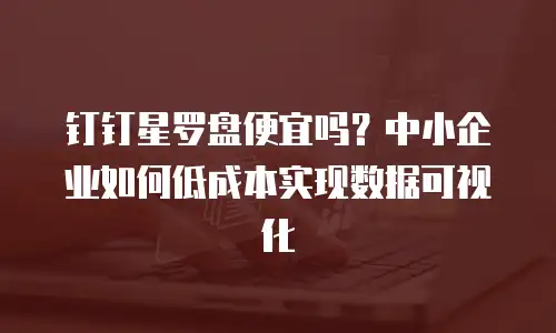 钉钉星罗盘便宜吗？中小企业如何低成本实现数据可视化