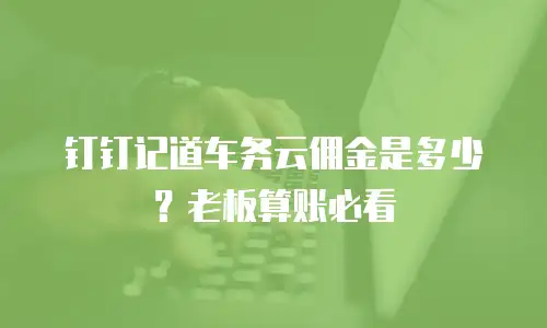 钉钉记道车务云佣金是多少？老板算账必看