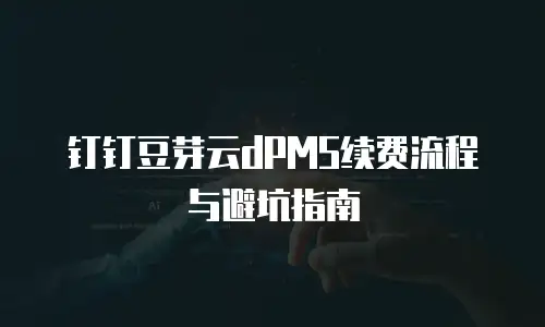 钉钉豆芽云dPMS续费流程与避坑指南
