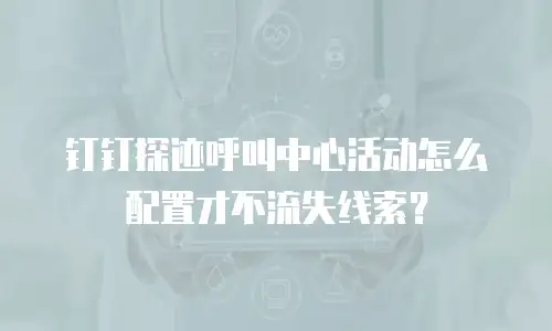 钉钉探迹呼叫中心活动怎么配置才不流失线索？