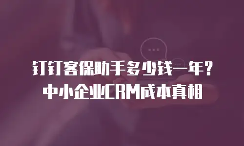 钉钉客保助手多少钱一年？中小企业CRM成本真相