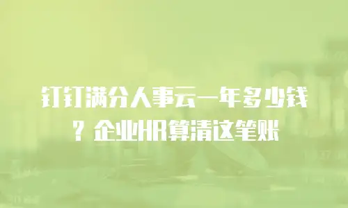 钉钉满分人事云一年多少钱？企业HR算清这笔账