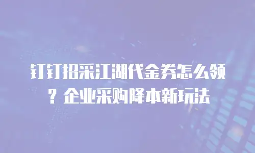 钉钉招采江湖代金券怎么领？企业采购降本新玩法