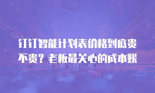 钉钉智能计划表价格到底贵不贵？老板最关心的成本账
