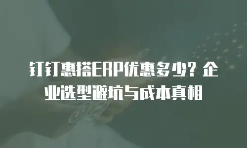 钉钉惠搭ERP优惠多少？企业选型避坑与成本真相