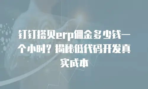 钉钉搭贝erp佣金多少钱一个小时？揭秘低代码开发真实成本