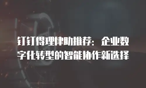 钉钉得理律助推荐：企业数字化转型的智能协作新选择