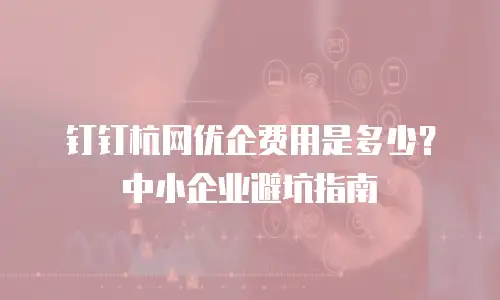 钉钉杭网优企费用是多少？中小企业避坑指南