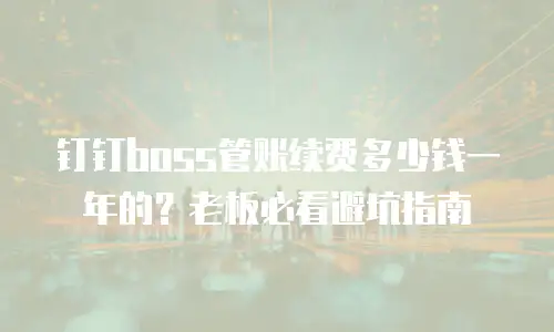 钉钉boss管账续费多少钱一年的？老板必看避坑指南
