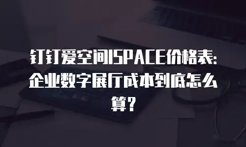 钉钉爱空间ISPACE价格表：企业数字展厅成本到底怎么算？