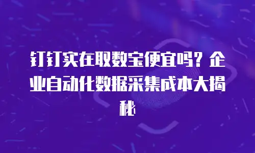 钉钉实在取数宝便宜吗？企业自动化数据采集成本大揭秘