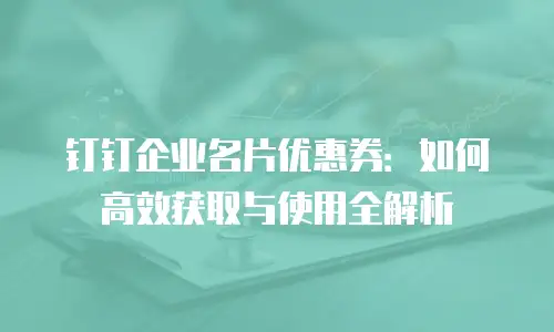 钉钉企业名片优惠券：如何高效获取与使用全解析