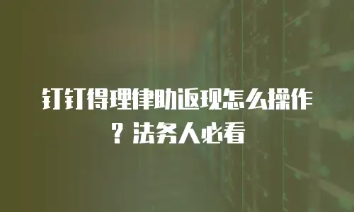 钉钉得理律助返现怎么操作？法务人必看