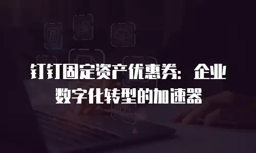 钉钉固定资产优惠券：企业数字化转型的加速器
