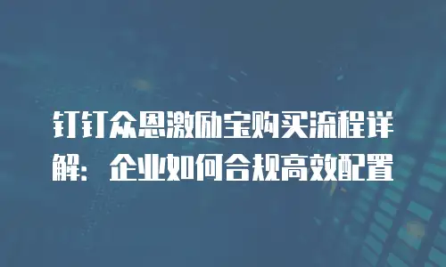 钉钉众恩激励宝购买流程详解：企业如何合规高效配置