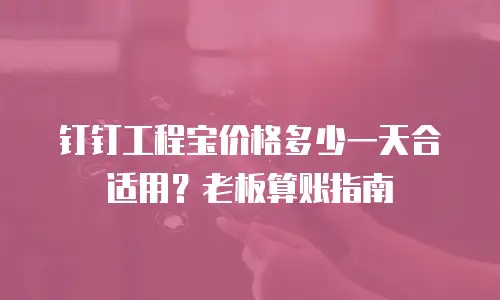 钉钉工程宝价格多少一天合适用？老板算账指南