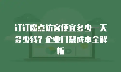 钉钉魔点访客便宜多少一天多少钱？企业门禁成本全解析