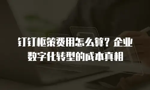 钉钉枢策费用怎么算？企业数字化转型的成本真相
