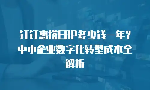 钉钉惠搭ERP多少钱一年？中小企业数字化转型成本全解析