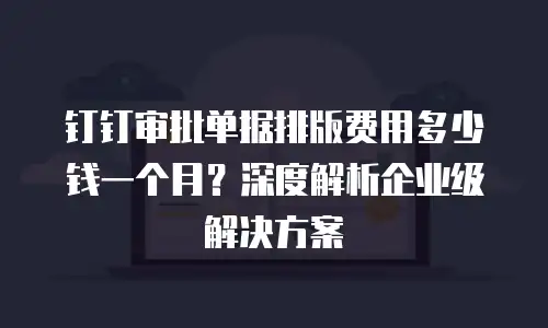 钉钉审批单据排版费用多少钱一个月？深度解析企业级解决方案
