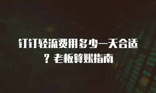 钉钉轻流费用多少一天合适？老板算账指南