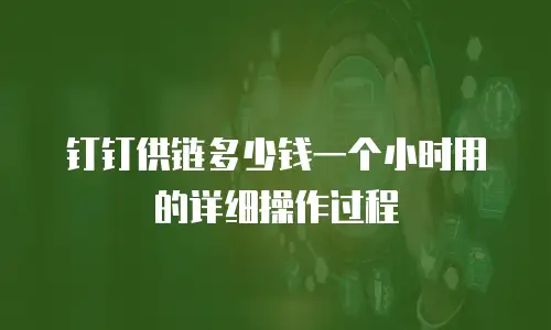 钉钉供链多少钱一个小时用的详细操作过程