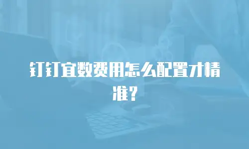 钉钉宜数费用怎么配置才精准？