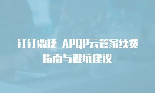 钉钉鼎捷 APQP云管家续费指南与避坑建议