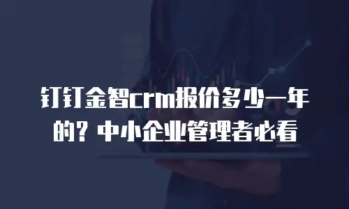 钉钉金智crm报价多少一年的？中小企业管理者必看
